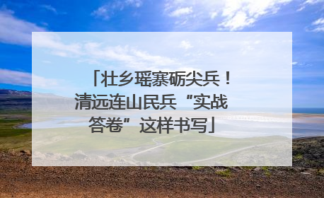 壮乡瑶寨砺尖兵！清远连山民兵“实战答卷”这样书写