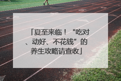 夏至来临！“吃对、动好、不花钱”的养生攻略请查收