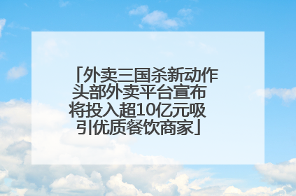 外卖三国杀新动作 头部外卖平台宣布将投入超10亿元吸引优质餐饮商家