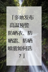 多地发布高温预警 防晒衣、防晒霜、防晒喷雾如何选？