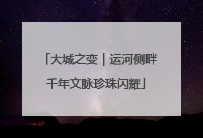 大城之变｜运河侧畔 千年文脉珍珠闪耀