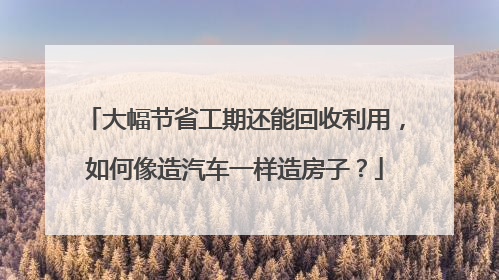 大幅节省工期还能回收利用，如何像造汽车一样造房子？