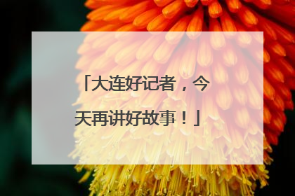 大连好记者，今天再讲好故事！
