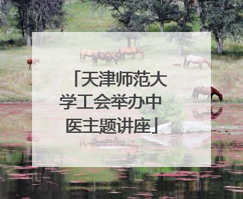 天津师范大学工会举办中医主题讲座