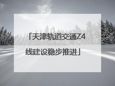天津轨道交通Z4线建设稳步推进