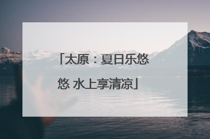 太原：夏日乐悠悠 水上享清凉