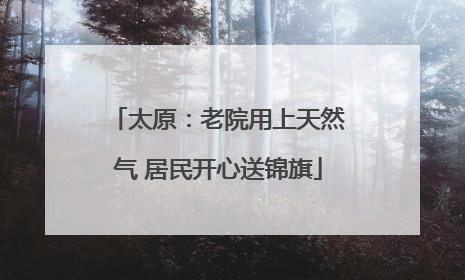 太原：老院用上天然气 居民开心送锦旗