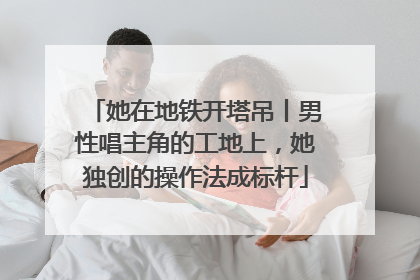她在地铁开塔吊丨男性唱主角的工地上，她独创的操作法成标杆