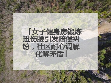 女子健身房锻炼扭伤腰引发赔偿纠纷，社区耐心调解化解矛盾