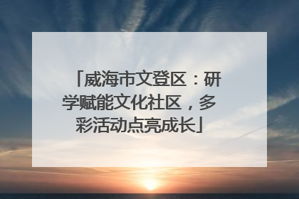 威海市文登区：研学赋能文化社区，多彩活动点亮成长