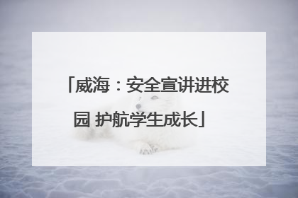 威海：安全宣讲进校园 护航学生成长