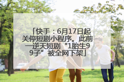 快手：6月17日起关停短剧小程序。此前一逆天短剧“1胎生99子”被全网下架