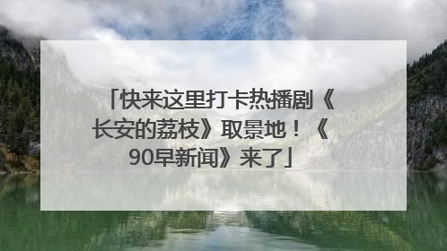 快来这里打卡热播剧《长安的荔枝》取景地！《90早新闻》来了