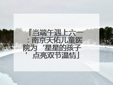 当端午遇上六一：南京天佑儿童医院为‘星星的孩子’点亮双节温情