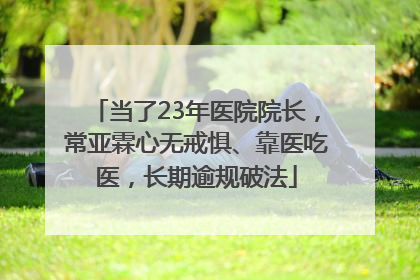 当了23年医院院长，常亚霖心无戒惧、靠医吃医，长期逾规破法