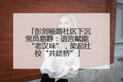 彭刘杨路社区下沉党员易静：语言赋能“老汉味”，架起社校“共建桥”
