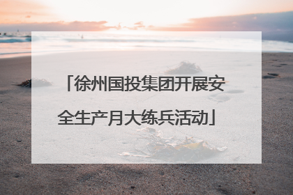 徐州国投集团开展安全生产月大练兵活动