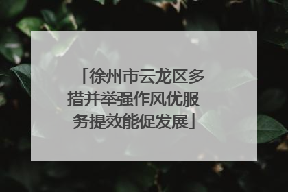 徐州市云龙区多措并举强作风优服务提效能促发展