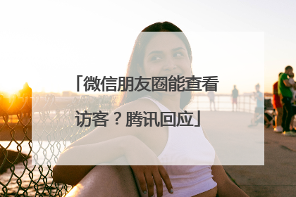 微信朋友圈能查看访客？腾讯回应