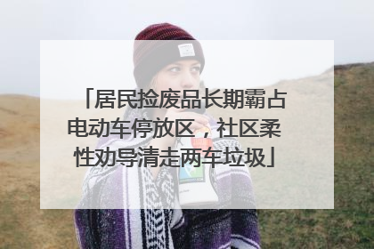 居民捡废品长期霸占电动车停放区，社区柔性劝导清走两车垃圾