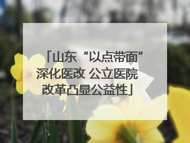山东“以点带面”深化医改 公立医院改革凸显公益性