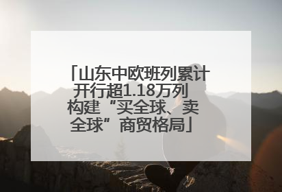 山东中欧班列累计开行超1.18万列 构建“买全球、卖全球”商贸格局