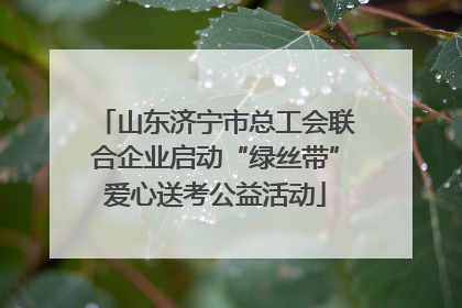山东济宁市总工会联合企业启动“绿丝带”爱心送考公益活动