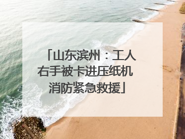 山东滨州：工人右手被卡进压纸机 消防紧急救援