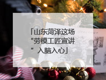 山东菏泽这场“劳模工匠宣讲”入脑入心
