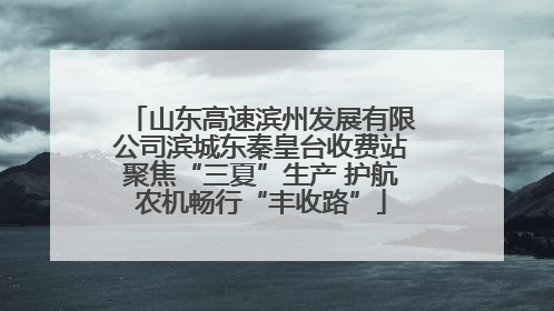 山东高速滨州发展有限公司滨城东秦皇台收费站聚焦“三夏”生产 护航农机畅行“丰收路”