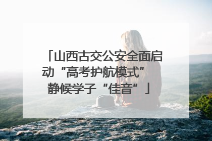 山西古交公安全面启动“高考护航模式” 静候学子“佳音”