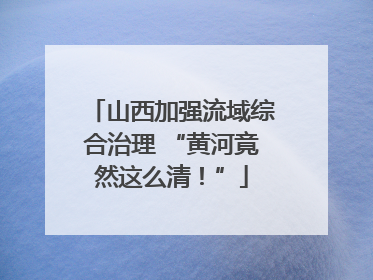 山西加强流域综合治理 “黄河竟然这么清！”