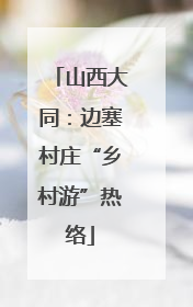 山西大同：边塞村庄“乡村游”热络