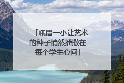 峨眉一小让艺术的种子悄然播撒在每个学生心间
