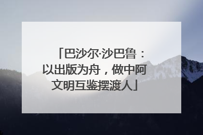 巴沙尔·沙巴鲁：以出版为舟，做中阿文明互鉴摆渡人