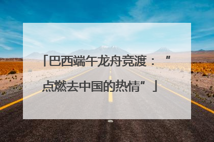 巴西端午龙舟竞渡：“点燃去中国的热情”