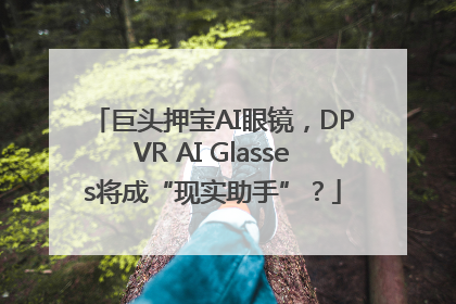 巨头押宝AI眼镜，DPVR AI Glasses将成“现实助手”？