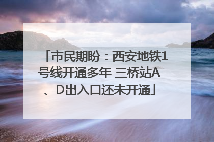 市民期盼：西安地铁1号线开通多年 三桥站A、D出入口还未开通