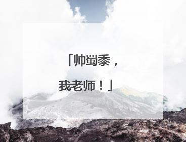 帅蜀黍，我老师！