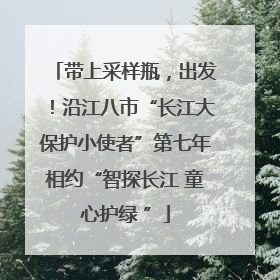 带上采样瓶，出发！沿江八市“长江大保护小使者”第七年相约“智探长江 童心护绿 ”