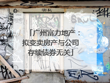 广州富力地产：拟变卖房产与公司存续债券无关