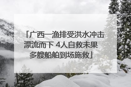 广西一渔排受洪水冲击漂流而下 4人自救未果多艘船舶到场施救