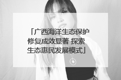 广西海洋生态保护修复成效显著 探索生态惠民发展模式