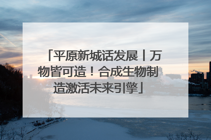 平原新城话发展丨万物皆可造！合成生物制造激活未来引擎