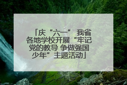 庆“六一” 我省各地学校开展“牢记党的教导 争做强国少年”主题活动