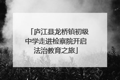 庐江县龙桥镇初级中学走进检察院开启法治教育之旅