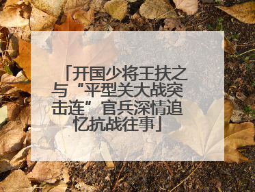 开国少将王扶之与“平型关大战突击连”官兵深情追忆抗战往事