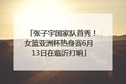 张子宇国家队首秀！女篮亚洲杯热身赛6月13日在临沂打响