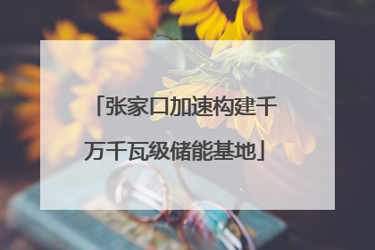 张家口加速构建千万千瓦级储能基地