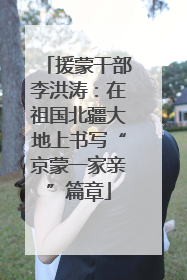援蒙干部李洪涛：在祖国北疆大地上书写“京蒙一家亲”篇章